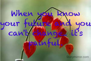 When you know your future and you can't change.. it's painful.
