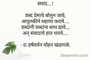 संवाद...!

शब्द प्रेमाचे बोलून जावे,
आपुलकीने सहाय्य करावे....
शब्दांनी शब्दांना साथ द्यावे..,
अन् संवादाचे हात धरावे....

- © हर्षवर्धन मोहन खंडागळे.