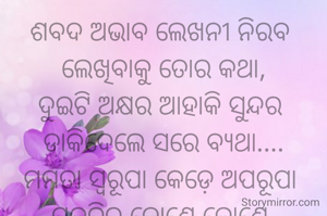 ଶବଦ ଅଭାବ ଲେଖନୀ ନିରବ 
ଲେଖିବାକୁ ତୋର କଥା,
ଦୁଇଟି ଅକ୍ଷର ଆହାକି ସୁନ୍ଦର 
ଡାକିଦେଲେ ସରେ ବ୍ୟଥା....
ମମତା ସ୍ବରୂପା କେଡ଼େ ଅପରୂପା 
ପ୍ରକୃତିର କୋଣେ କୋଣେ,
ସେନେହର ଦେବୀ ଦୟା ପ୍ରତିଛବି 
ସମଗ୍ର ଜଗତ ଜାଣେ 