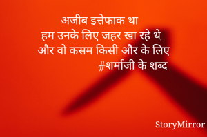 अजीब इत्तेफाक था 
हम उनके लिए जहर खा रहे थे, 
और वो कसम किसी और के लिए
                      #शर्माजी के शब्द