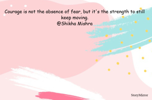 Courage is not the absence of fear, but it's the strength to still keep moving.
@Shikha Mishra