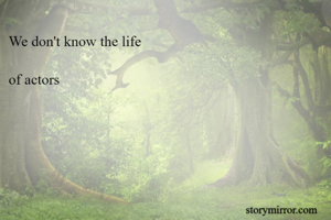 We don't know the life 

of actors
