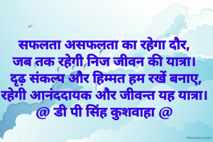 सफलता असफलता का रहेगा दौर,
जब तक रहेगी निज जीवन की यात्रा।
 दृढ़ संकल्प और हिम्मत हम रखें बनाए,
रहेगी आनंददायक और जीवन्त यह यात्रा।
@ डी पी सिंह कुशवाहा @