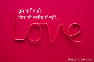तुम करीब हो
फिर भी नसीब में नहीं....