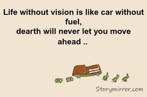 Life without vision is like car without fuel,
dearth will never let you move ahead .. 