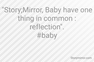 "Story;Mirror, Baby have one thing in common : reflection".
#baby