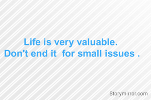 Life is very valuable. 
Don't end it  for small issues .