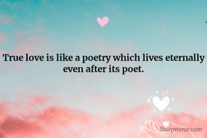 True love is like a poetry which lives eternally even after its poet.