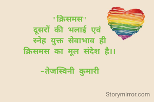 "क्रिसमस"
दूसरों की भलाई एवं 
स्नेह युक्त सेवाभाव ही
क्रिसमस का मूल संदेश है।।

-तेजस्विनी कुमारी