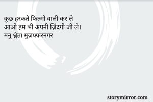 कुछ हरकते फिल्मो वाली कर ले
आओ हम भी अपनी ज़िंदगी जी ले।
मनु श्वेता मुज़फ्फरनगर