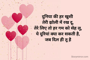 दुनिया की हर खुशी 
तेरी झोली में रख दू,
तेरे लिए तो हर गम को सेह लू,
ये दूरियां क्या कर सकती है,
जब दिल ही तू है