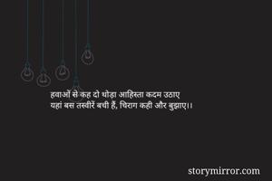 हवाओं से कह दो थोड़ा आहिस्ता कदम उठाए
यहां बस तस्वीरें बची हैं, चिराग कही और बुझाए।।