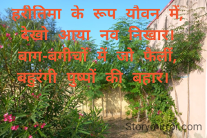 हरीतिमा के रूप यौवन में,
देखो आया नव निखार।
बाग-बगीचों में जो फैलीं,
बहुरंगी पुष्पों की बहार। 
