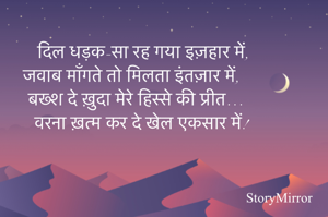 दिल धड़क-सा रह गया इज़हार में,
जवाब माँगते तो मिलता इंतज़ार में,
बख्श दे ख़ुदा मेरे हिस्से की प्रीत…
वरना ख़त्म कर दे खेल एकसार में!