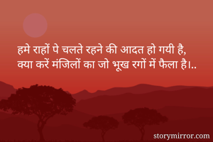 हमे राहों पे चलते रहने की आदत हो गयी है,
क्या करें मंजिलों का जो भूख रगों में फैला है।..
