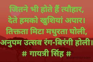 जितने भी होते हैं त्यौहार,
देते हमको खुशियां अपार।
तिक्तता मिटा मधुरता घोली,
अनुपम उत्सव रंग-बिरंगी होली।
# गायत्री सिंह #
