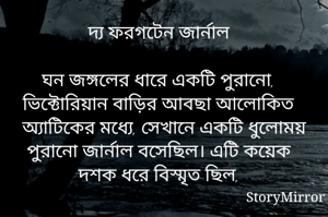 দ্য ফরগটেন জার্নাল

ঘন জঙ্গলের ধারে একটি পুরানো, ভিক্টোরিয়ান বাড়ির আবছা আলোকিত অ্যাটিকের মধ্যে, সেখানে একটি ধুলোময় পুরানো জার্নাল বসেছিল। এটি কয়েক দশক ধরে বিস্মৃত ছিল, 