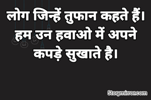 लोग जिन्हें तुफान कहते हैं।
हम उन हवाओ में अपने कपड़े सुखाते है।