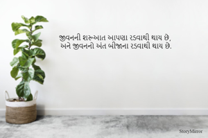 જીવનની શરૂઆત આપણા રડવાથી થાય છે, 
અને જીવનનો અંત બીજાના રડવાથી થાય છે.