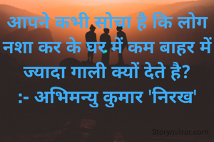 आपने कभी सोचा है कि लोग नशा कर के घर में कम बाहर में ज्यादा गाली क्यों देते है?
:- अभिमन्यु कुमार 'निरख'