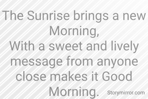 The Sunrise brings a new Morning,
With a sweet and lively message from anyone close makes it Good Morning.
