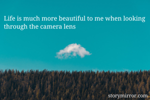 Life is much more beautiful to me when looking through the camera lens 