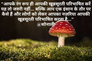 "आपके रंग रूप ही आपकी खूब़सूरती परिभाषित करें यह तो जरुरी नहीं... बल्कि आप एक इंसान के तौर पर कैसे हैं और लोगों को लेकर आपका नज़रिया आपकी खूब़सूरती परिभाषित करता है..."
@सोनाली