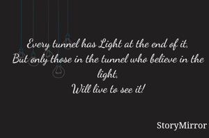 Every tunnel has Light at the end of it,
But only those in the tunnel who believe in the light,
Will live to see it!