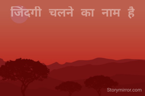 जिंदगी चलने का नाम है

