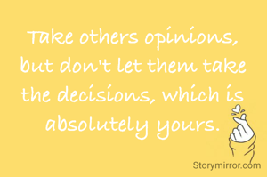 Take others opinions, but don't let them take the decisions, which is absolutely yours.