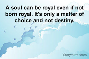 A soul can be royal even if not born royal, it's only a matter of choice and not destiny.