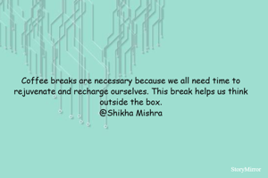 Coffee breaks are necessary because we all need time to rejuvenate and recharge ourselves. This break helps us think outside the box.
@Shikha Mishra