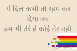 ये दिल कभी तो रहम कर दिया कर 
हम भी तेरे है कोई गैर नही