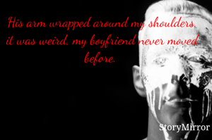 
His arm wrapped around my shoulders, it was weird, my boyfriend never moved before.

