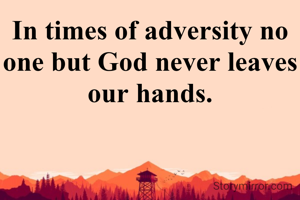 In times of adversity no one but God never leaves our hands.