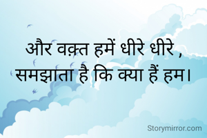 
और वक़्त हमें धीरे धीरे ,
समझाता है कि क्या हैं हम।