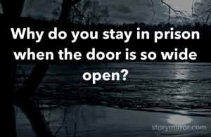 Why do you stay in prison when the door is so wide open?