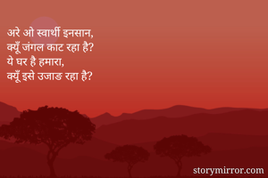 अरे ओ स्वार्थी इनसान,
क्यूँ जंगल काट रहा है?
ये घर है हमारा,
क्यूँ इसे उजाङ रहा है?