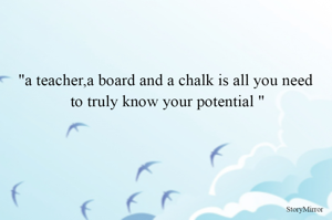 "a teacher,a board and a chalk is all you need to truly know your potential "