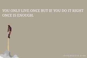 YOU ONLY LIVE ONCE BUT IF YOU DO IT RIGHT ONCE IS ENOUGH.