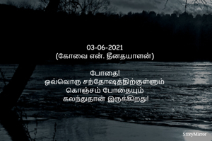 
03-06-2021
(கோவை என். தீனதயாளன்)
போதை
ஒவ்வொரு சந்தோஷத்திற்குள்ளும்
கொஞ்சம் போதையும்
 கலந்துதான் இருக்கிறது!
