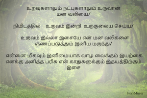 உறவுகளாலும் நட்புகளாலும் உருவான
மன வலியை/

நிமிடத்தில்    உருவம் இன்றி  உருகுலைய செய்ய/

  உருவம் இல்லா இசையே என் மன வலிகளை குணப்படுத்தும் இனிய மருந்து/

 என்னை மிகவும் இனிமையாக வாழ வைக்கும் இயற்கை எனக்கு அளித்த பரிசு என் காதுகளுக்கும் இதயத்திற்கும் இசை