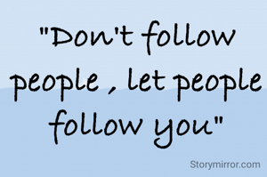 "Don't follow people , let people follow you"