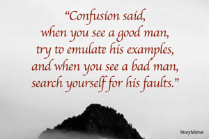 "Confusion said,
when you see a good man,
try to emulate his examples,
and when you see a bad man,
search yourself for his faults."