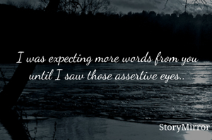 I was expecting more words from you until I saw those assertive eyes..