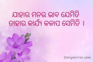 ଯାହାର ମନର ଭାବ ଯେମିତି 
ତାହାର କାର୍ଯ୍ୟ କଳାପ ସେମିତି ।