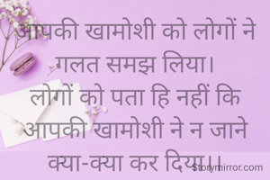आपकी खामोशी को लोगों ने गलत समझ लिया।
लोगों को पता हि नहीं कि आपकी खामोशी ने न जाने क्या-क्या कर दिया।।

सावित्री गर्ग 
