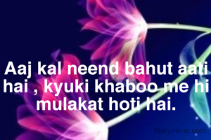 Aaj kal neend bahut aati hai , kyuki khaboo me hi mulakat hoti hai.