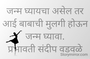 जन्म घ्यायचा असेल तर आई बाबाची मुलगी होऊन जन्म घ्यावा.
प्रभावती संदीप वडवळे