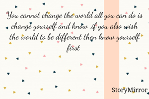 You cannot change the world all you can do is change yourself and know ,if you also wish the world to be different then know yourself first 